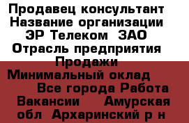 Продавец-консультант › Название организации ­ ЭР-Телеком, ЗАО › Отрасль предприятия ­ Продажи › Минимальный оклад ­ 20 000 - Все города Работа » Вакансии   . Амурская обл.,Архаринский р-н